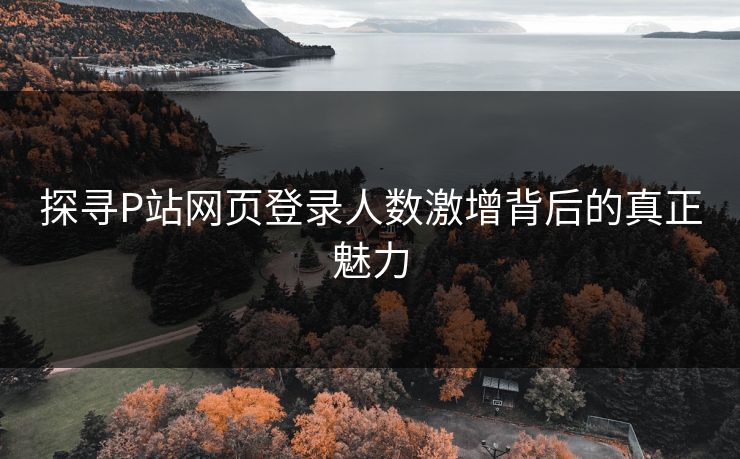 探寻P站网页登录人数激增背后的真正魅力-第1张图片-p站搬运工影视库 - p站助手短剧集