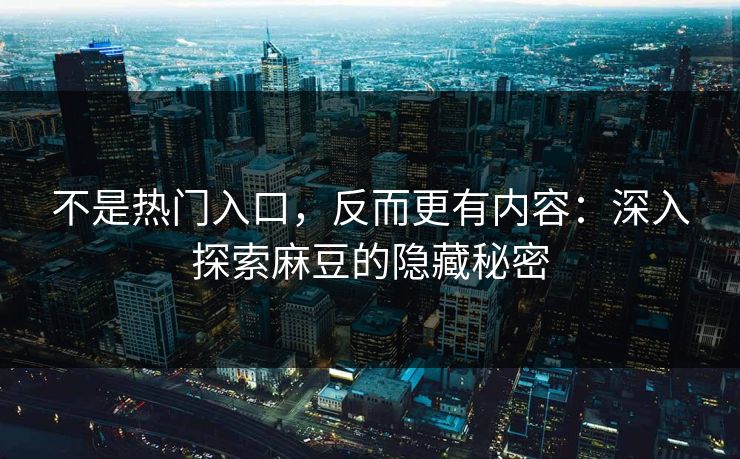 不是热门入口，反而更有内容：深入探索麻豆的隐藏秘密-第1张图片-p站搬运工影视库 - p站助手短剧集