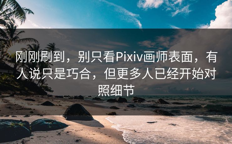 刚刚刷到，别只看Pixiv画师表面，有人说只是巧合，但更多人已经开始对照细节-第1张图片-p站搬运工影视库 - p站助手短剧集