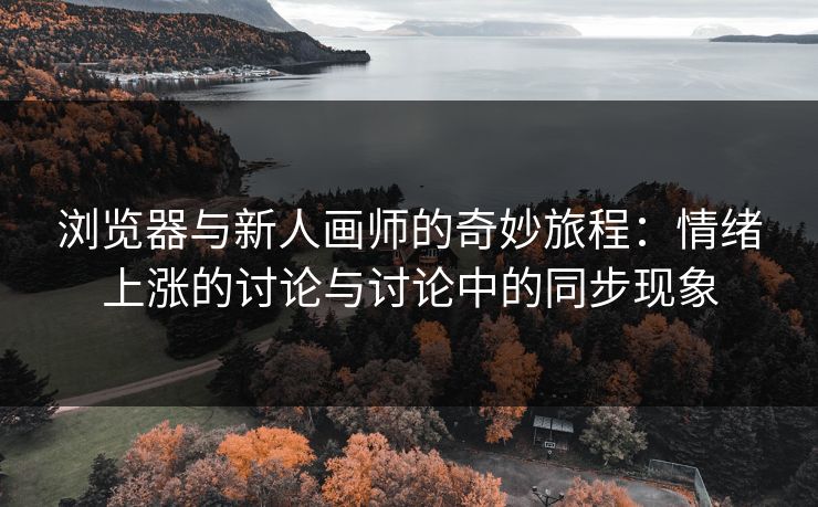 浏览器与新人画师的奇妙旅程：情绪上涨的讨论与讨论中的同步现象-第1张图片-p站搬运工影视库 - p站助手短剧集