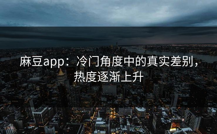 麻豆app：冷门角度中的真实差别，热度逐渐上升-第1张图片-p站搬运工影视库 - p站助手短剧集