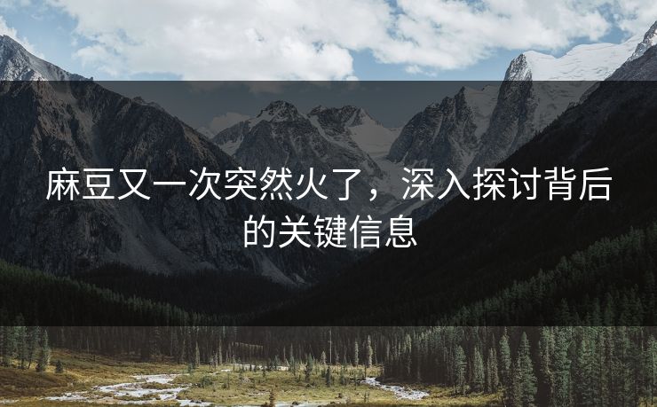 麻豆又一次突然火了，深入探讨背后的关键信息-第1张图片-p站搬运工影视库 - p站助手短剧集