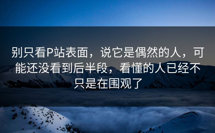 别只看P站表面，说它是偶然的人，可能还没看到后半段，看懂的人已经不只是在围观了-第1张图片-p站搬运工影视库 - p站助手短剧集