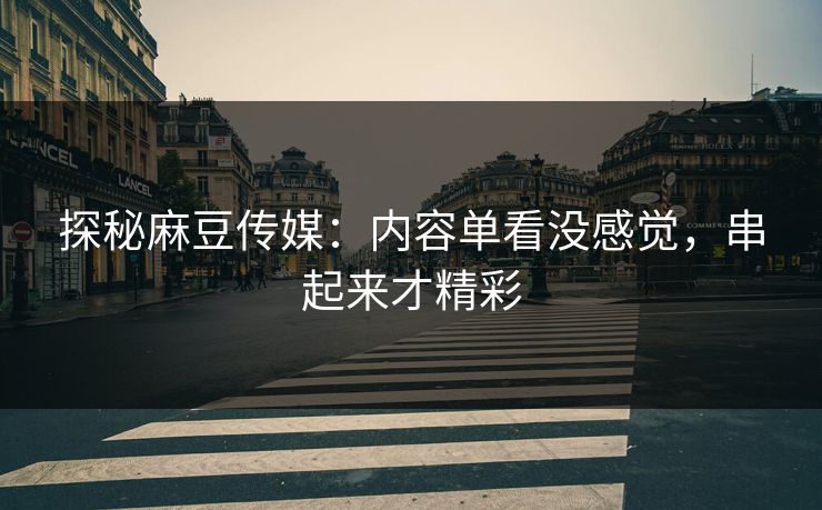 探秘麻豆传媒：内容单看没感觉，串起来才精彩-第1张图片-p站搬运工影视库 - p站助手短剧集
