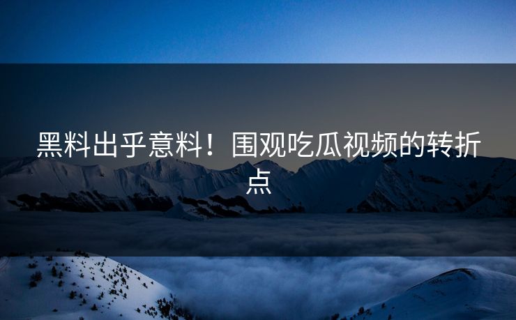 黑料出乎意料！围观吃瓜视频的转折点-第1张图片-p站搬运工影视库 - p站助手短剧集