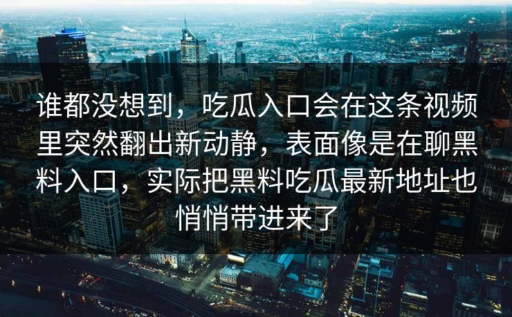 谁都没想到，吃瓜入口会在这条视频里突然翻出新动静，表面像是在聊黑料入口，实际把黑料吃瓜最新地址也悄悄带进来了-第1张图片-p站搬运工影视库 - p站助手短剧集