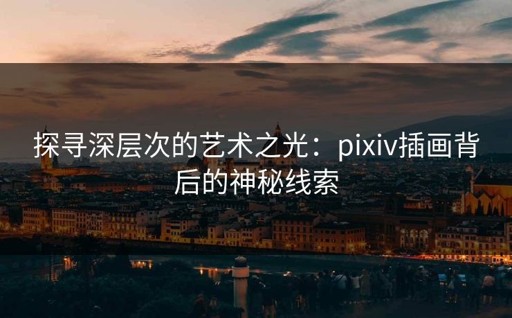 探寻深层次的艺术之光:pixiv插画背后的神秘线索-第1张图片-p站搬运工影视库 - p站助手短剧集 探寻深层次的艺术之光:pixiv插画背后的神秘线索-第1张图片-p站搬运工影视库 - p站助手短剧集