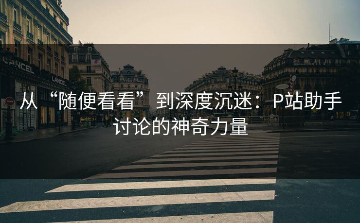 从“随便看看”到深度沉迷：P站助手讨论的神奇力量-第1张图片-p站搬运工影视库 - p站助手短剧集
