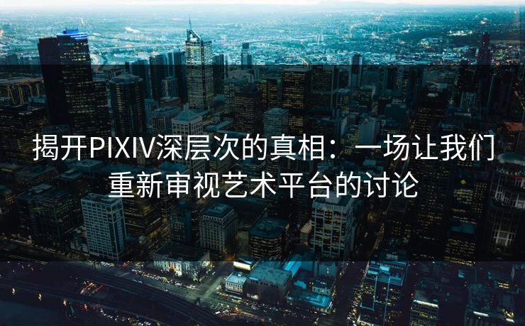 揭开PIXIV深层次的真相：一场让我们重新审视艺术平台的讨论-第1张图片-p站搬运工影视库 - p站助手短剧集