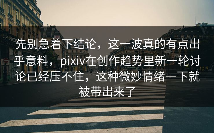 先别急着下结论，这一波真的有点出乎意料，pixiv在创作趋势里新一轮讨论已经压不住，这种微妙情绪一下就被带出来了-第1张图片-p站搬运工影视库 - p站助手短剧集