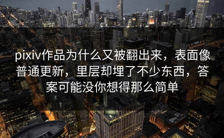 pixiv作品为什么又被翻出来，表面像普通更新，里层却埋了不少东西，答案可能没你想得那么简单-第1张图片-p站搬运工影视库 - p站助手短剧集