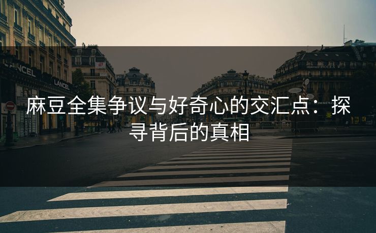 麻豆全集争议与好奇心的交汇点：探寻背后的真相-第1张图片-p站搬运工影视库 - p站助手短剧集