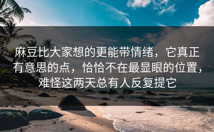 麻豆比大家想的更能带情绪，它真正有意思的点，恰恰不在最显眼的位置，难怪这两天总有人反复提它-第1张图片-p站搬运工影视库 - p站助手短剧集