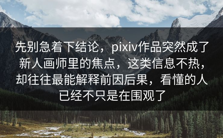 先别急着下结论，pixiv作品突然成了新人画师里的焦点，这类信息不热，却往往最能解释前因后果，看懂的人已经不只是在围观了-第1张图片-p站搬运工影视库 - p站助手短剧集