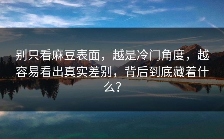 别只看麻豆表面，越是冷门角度，越容易看出真实差别，背后到底藏着什么？-第1张图片-p站搬运工影视库 - p站助手短剧集