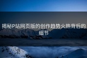 揭秘P站网页版的创作趋势火热背后的细节