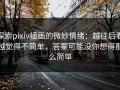 探索pixiv插画的微妙情绪：越往后看越觉得不简单，答案可能没你想得那么简单