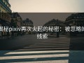 揭秘pixiv再次火起的秘密：被忽略的线索
