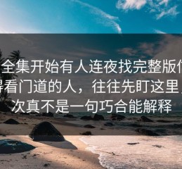 麻豆全集开始有人连夜找完整版信息，懂得看门道的人，往往先盯这里，这次真不是一句巧合能解释
