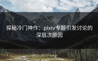 探秘冷门神作：pixiv专题引发讨论的深层次原因