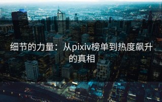 细节的力量：从pixiv榜单到热度飙升的真相