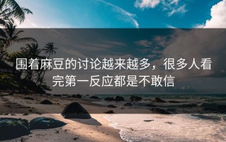 围着麻豆的讨论越来越多，很多人看完第一反应都是不敢信