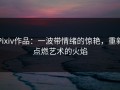 Pixiv作品：一波带情绪的惊艳，重新点燃艺术的火焰