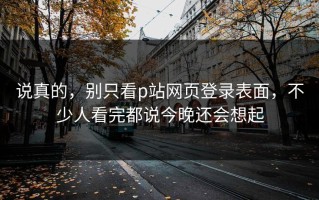 说真的，别只看p站网页登录表面，不少人看完都说今晚还会想起