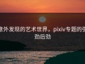 意外发现的艺术世界，pixiv专题的强劲后劲