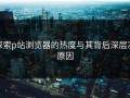 探索p站浏览器的热度与其背后深层次原因
