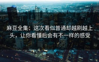 麻豆全集：这次看似普通却越刷越上头，让你看懂后会有不一样的感受