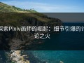 探索Pixiv画师的崛起：细节引爆的讨论之火