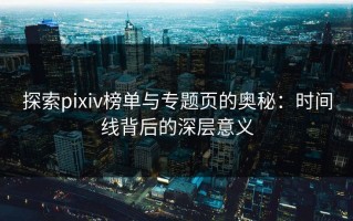 探索pixiv榜单与专题页的奥秘：时间线背后的深层意义