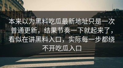 本来以为黑料吃瓜最新地址只是一次普通更新，结果节奏一下就起来了，看似在讲黑料入口，实际每一步都绕不开吃瓜入口