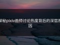 探秘pixiv画师讨论热度背后的深层原因