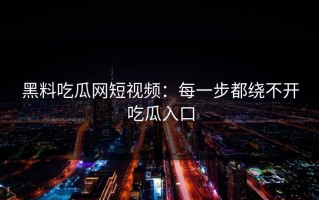 黑料吃瓜网短视频：每一步都绕不开吃瓜入口
