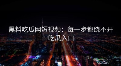 黑料吃瓜网短视频：每一步都绕不开吃瓜入口
