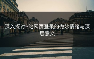 深入探讨P站网页登录的微妙情绪与深层意义