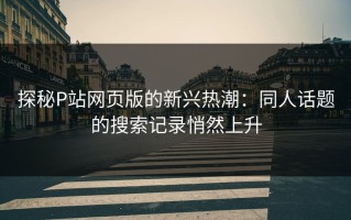 探秘P站网页版的新兴热潮：同人话题的搜索记录悄然上升