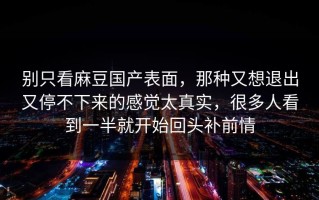 别只看麻豆国产表面，那种又想退出又停不下来的感觉太真实，很多人看到一半就开始回头补前情