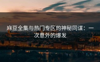 麻豆全集与热门专区的神秘同谋：一次意外的爆发