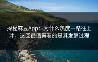 探秘麻豆App：为什么热度一路往上冲，这回最值得看的是其发酵过程