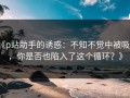 《p站助手的诱惑：不知不觉中被吸引，你是否也陷入了这个循环？》