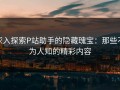深入探索P站助手的隐藏瑰宝：那些不为人知的精彩内容