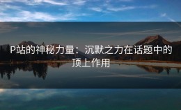 P站的神秘力量：沉默之力在话题中的顶上作用