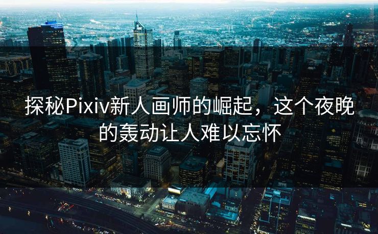 探秘Pixiv新人画师的崛起,这个夜晚的轰动让人难以忘怀-第1张图片-p站搬运工影视库 - p站助手短剧集 探秘Pixiv新人画师的崛起,这个夜晚的轰动让人难以忘怀-第1张图片-p站搬运工影视库 - p站助手短剧集