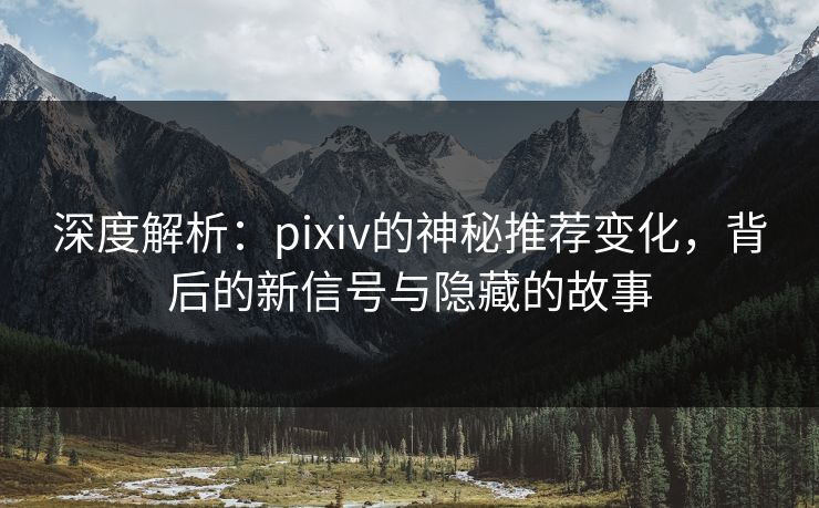 深度解析：pixiv的神秘推荐变化，背后的新信号与隐藏的故事-第1张图片-p站搬运工影视库 - p站助手短剧集