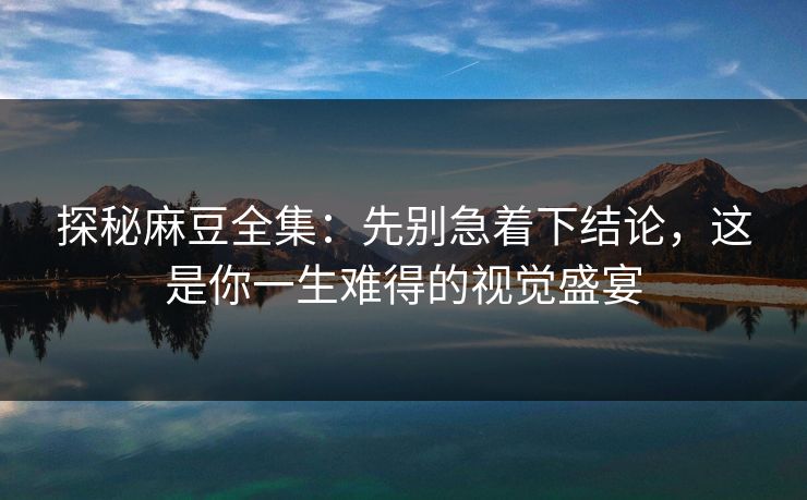 探秘麻豆全集:先别急着下结论,这是你一生难得的视觉盛宴-第1张图片-p站搬运工影视库 - p站助手短剧集 探秘麻豆全集:先别急着下结论,这是你一生难得的视觉盛宴-第1张图片-p站搬运工影视库 - p站助手短剧集