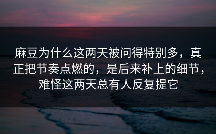 麻豆为什么这两天被问得特别多，真正把节奏点燃的，是后来补上的细节，难怪这两天总有人反复提它-第1张图片-p站搬运工影视库 - p站助手短剧集