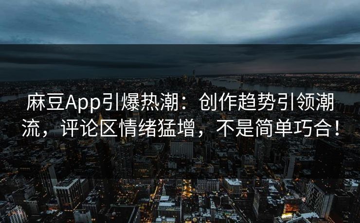 麻豆App引爆热潮：创作趋势引领潮流，评论区情绪猛增，不是简单巧合！-第1张图片-p站搬运工影视库 - p站助手短剧集